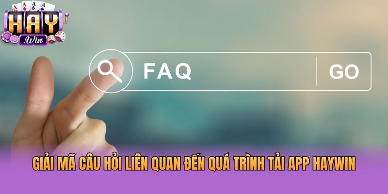 Giải mã câu hỏi liên quan đến quá trình tải app Haywin