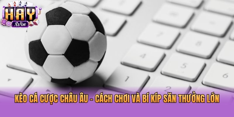Kèo Cá Cược Châu Âu - Cách Chơi Và Bí Kíp Săn Thưởng Lớn