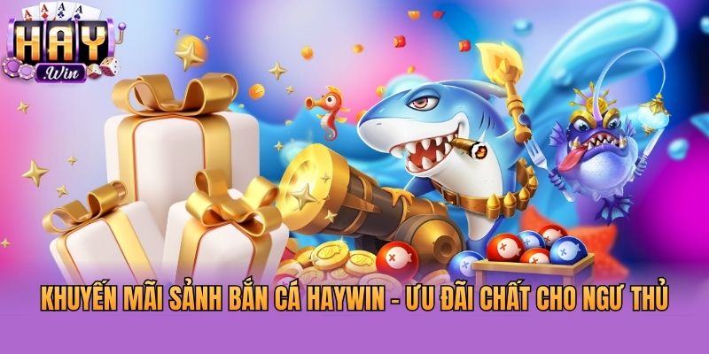 Khuyến Mãi Sảnh Bắn Cá Haywin - Ưu Đãi Chất Cho Ngư Thủ