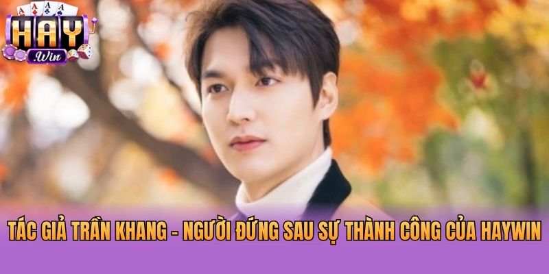 Tác Giả Trần Khang - Người Đứng Sau Sự Thành Công Của Haywin